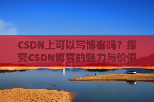CSDN上可以写博客吗？探究CSDN博客的魅力与价值